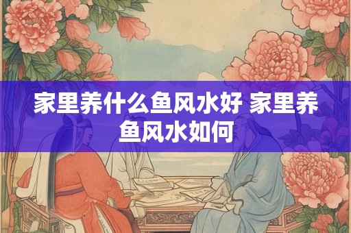 家里养什么鱼风水好 家里养鱼风水如何