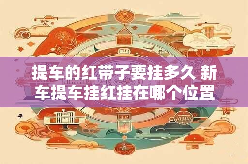 提车的红带子要挂多久 新车提车挂红挂在哪个位置