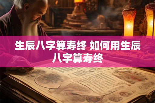 生辰八字算寿终 如何用生辰八字算寿终