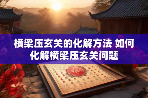 横梁压玄关的化解方法 如何化解横梁压玄关问题