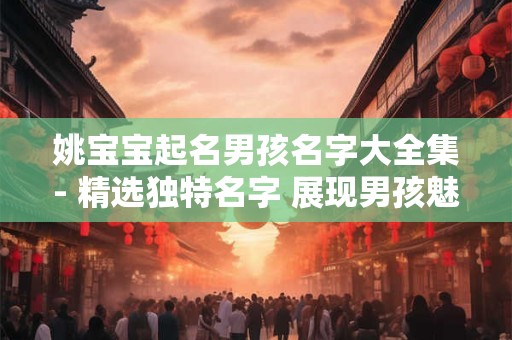 姚宝宝起名男孩名字大全集- 精选独特名字 展现男孩魅力！