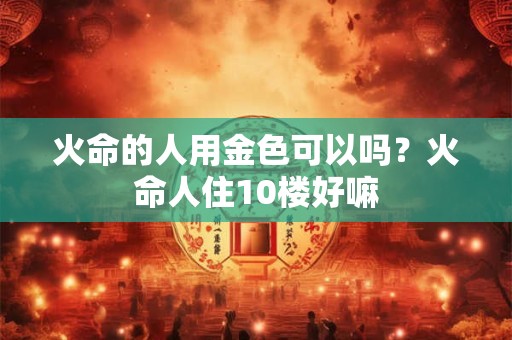 火命的人用金色可以吗？火命人住10楼好嘛