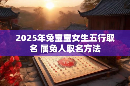 2025年兔宝宝女生五行取名 属兔人取名方法