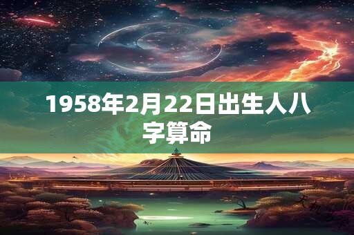 1958年2月22日出生人八字算命 1958年2月22日出生人八字算命