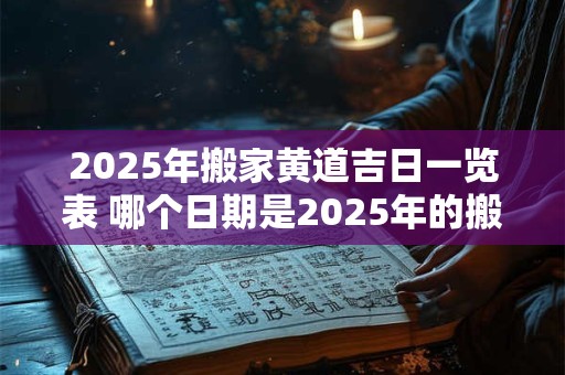 2025年搬家黄道吉日一览表 哪个日期是2025年的搬家黄道吉日