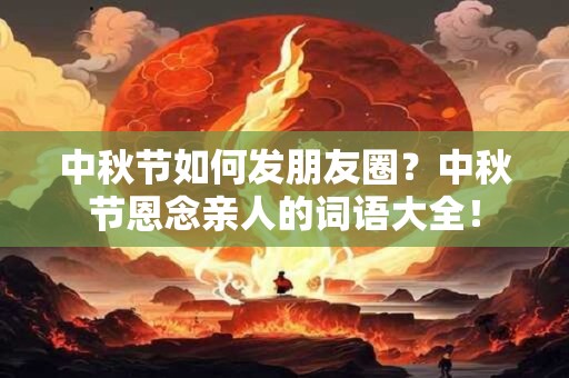 中秋节如何发朋友圈？中秋节恩念亲人的词语大全！