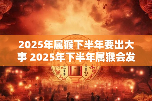2025年属猴下半年要出大事 2025年下半年属猴会发生什么大事