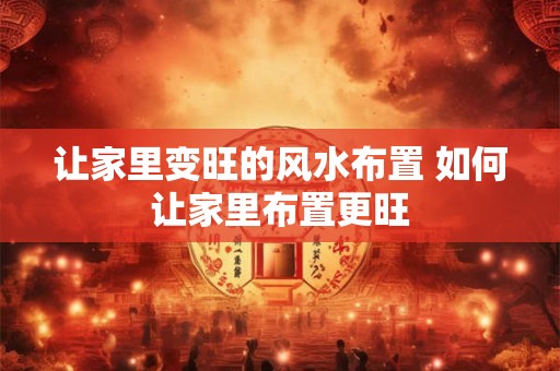 让家里变旺的风水布置 如何让家里布置更旺