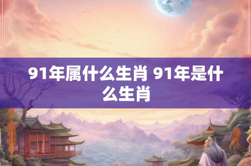 91年属什么生肖 91年是什么生肖