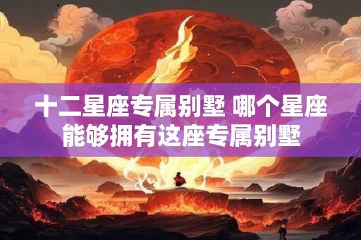 十二星座专属别墅 哪个星座能够拥有这座专属别墅