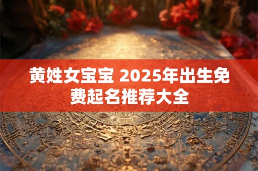 黄姓女宝宝 2025年出生免费起名推荐大全