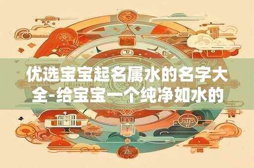 优选宝宝起名属水的名字大全-给宝宝一个纯净如水的名字吧！