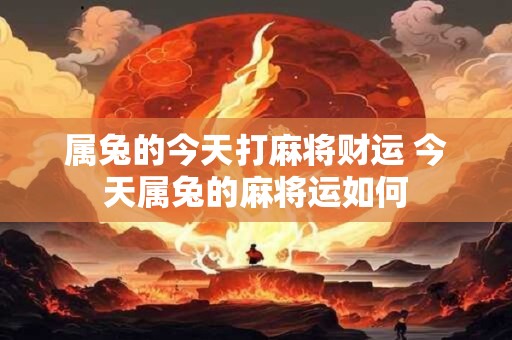 属兔的今天打麻将财运 今天属兔的麻将运如何