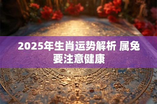 2025年生肖运势解析 属兔要注意健康
