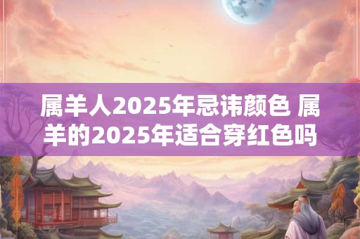 属羊人2025年忌讳颜色 属羊的2025年适合穿红色吗