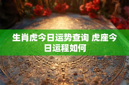 生肖虎今日运势查询 虎座今日运程如何