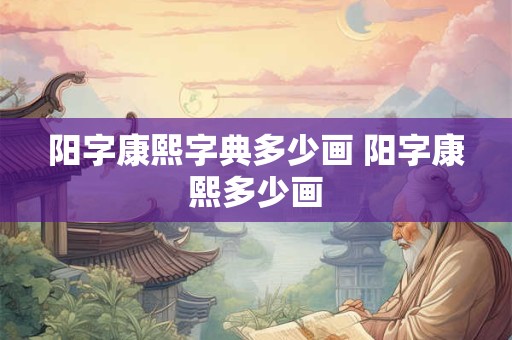 阳字康熙字典多少画 阳字康熙多少画