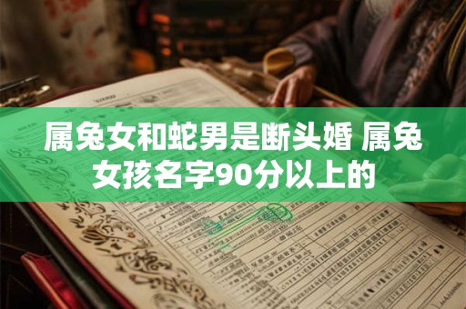 属兔女和蛇男是断头婚 属兔女孩名字90分以上的