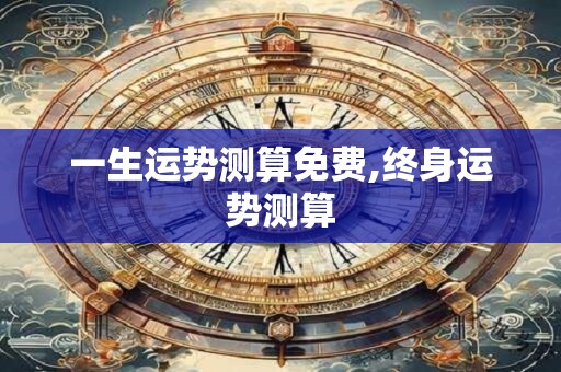 一生运势测算免费,终身运势测算