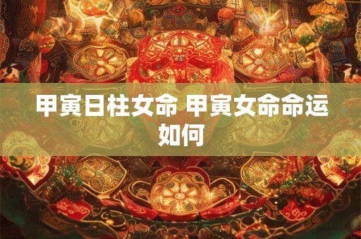 甲寅日柱女命 甲寅女命命运如何