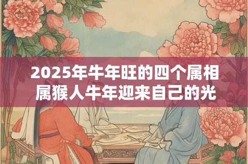 2025年牛年旺的四个属相 属猴人牛年迎来自己的光明