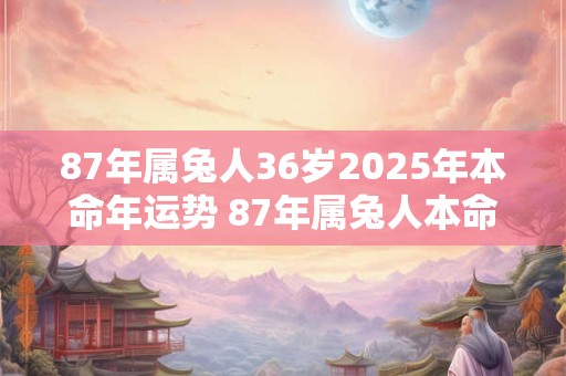 87年属兔人36岁2025年本命年运势 87年属兔人本命年佩戴什么好