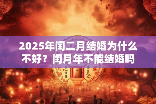 2025年闰二月结婚为什么不好?闰月年不能结婚吗 2025年闰二月结婚为什么不好?闰月年不能结婚吗