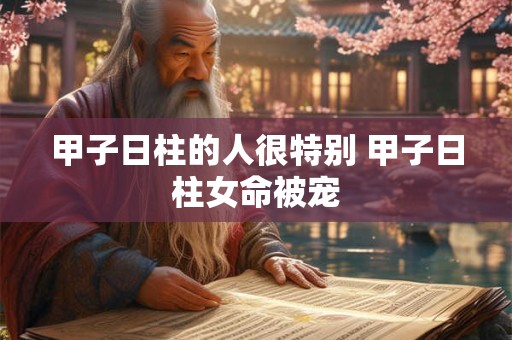 甲子日柱的人很特别 甲子日柱女命被宠