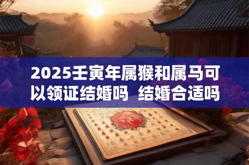 2025壬寅年属猴和属马可以领证结婚吗  结婚合适吗