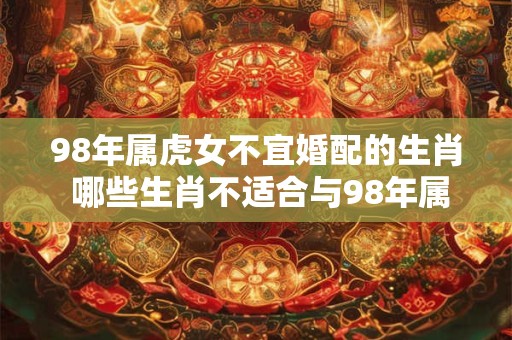 98年属虎女不宜婚配的生肖 哪些生肖不适合与98年属虎女结婚