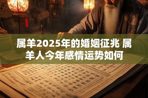 属羊2025年的婚姻征兆 属羊人今年感情运势如何