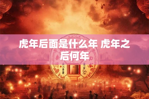 虎年后面是什么年 虎年之后何年