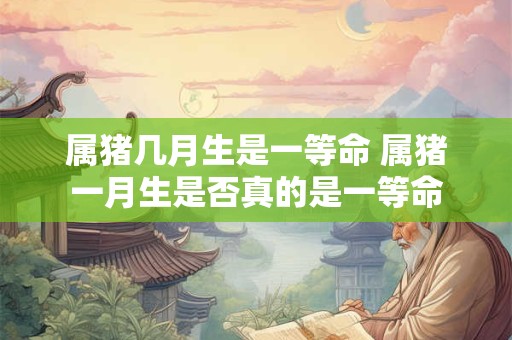 属猪几月生是一等命 属猪一月生是否真的是一等命