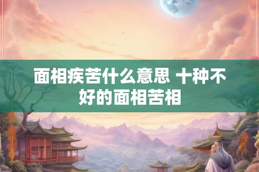 面相疾苦什么意思 十种不好的面相苦相