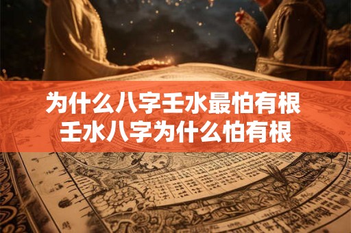 为什么八字壬水最怕有根 壬水八字为什么怕有根