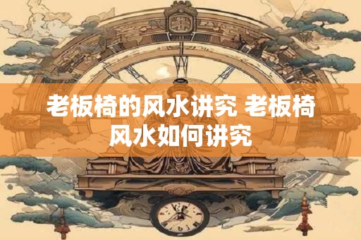 老板椅的风水讲究 老板椅风水如何讲究