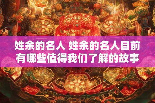 姓余的名人 姓余的名人目前有哪些值得我们了解的故事和经历