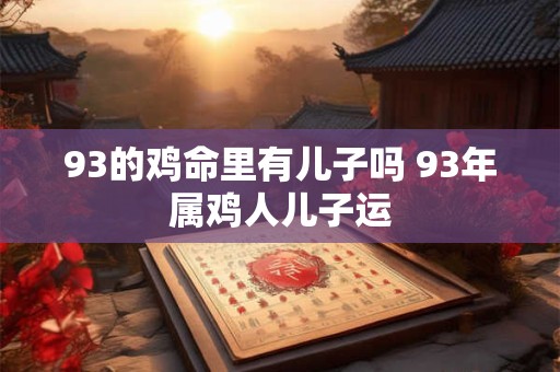 93的鸡命里有儿子吗 93年属鸡人儿子运