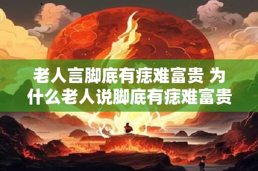 老人言脚底有痣难富贵 为什么老人说脚底有痣难富贵