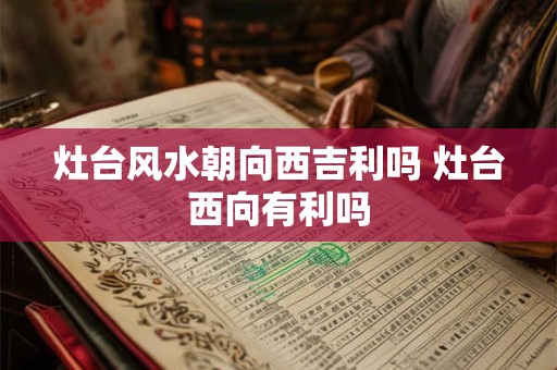 灶台风水朝向西吉利吗 灶台西向有利吗