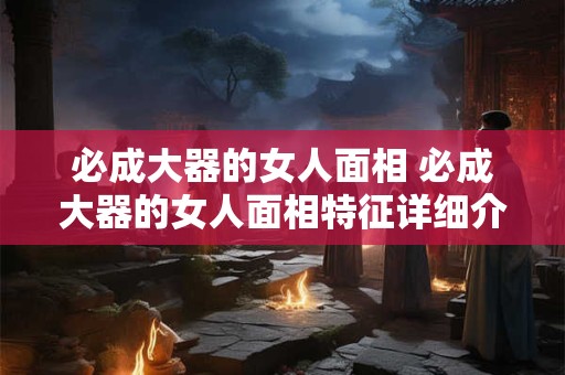 必成大器的女人面相 必成大器的女人面相特征详细介绍