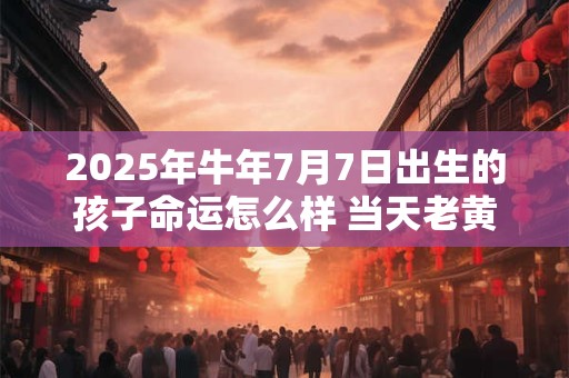 2025年牛年7月7日出生的孩子命运怎么样 当天老黄历查询