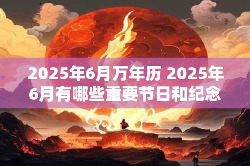 2025年6月万年历 2025年6月有哪些重要节日和纪念日