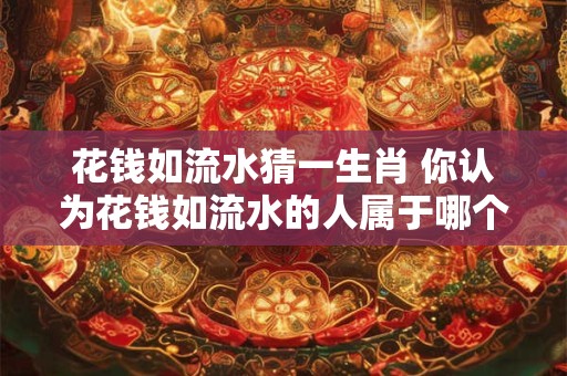 花钱如流水猜一生肖 你认为花钱如流水的人属于哪个生肖