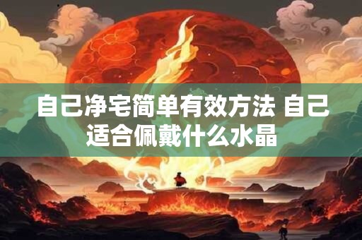 自己净宅简单有效方法 自己适合佩戴什么水晶