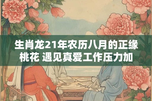 生肖龙21年农历八月的正缘桃花 遇见真爱工作压力加大