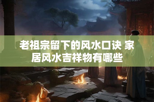老祖宗留下的风水口诀 家居风水吉祥物有哪些