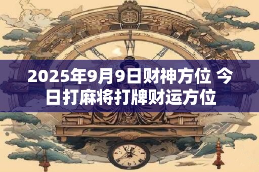 2025年9月9日财神方位 今日打麻将打牌财运方位