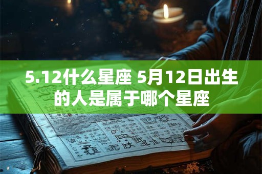 5.12什么星座 5月12日出生的人是属于哪个星座 5.12什么星座 5月12日出生的人是属于哪个星座