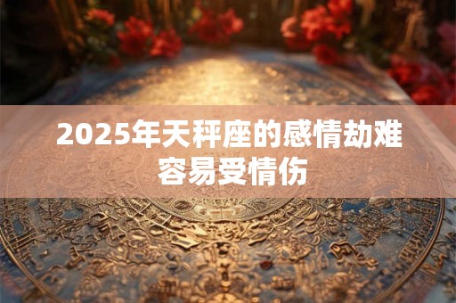 2025年天秤座的感情劫难 容易受情伤